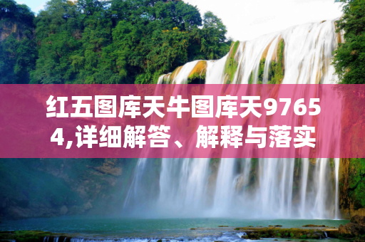 红五图库天牛图库天97654,详细解答、解释与落实