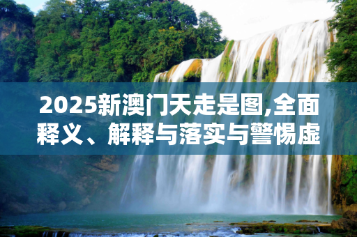 2025新澳门天走是图,全面释义、解释与落实与警惕虚假宣传