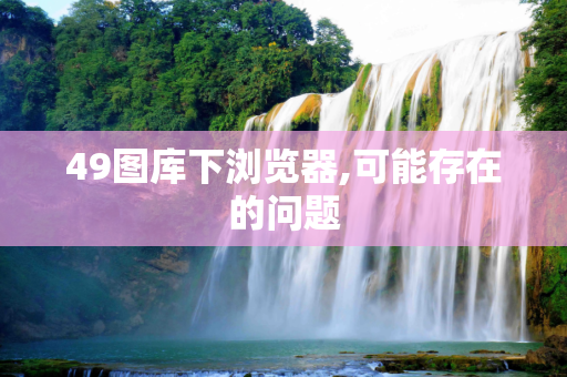 49图库下浏览器,可能存在的问题