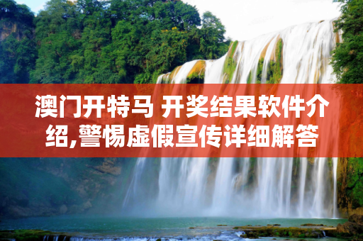 澳门开特马 开奖结果软件介绍,警惕虚假宣传详细解答、解释与落实