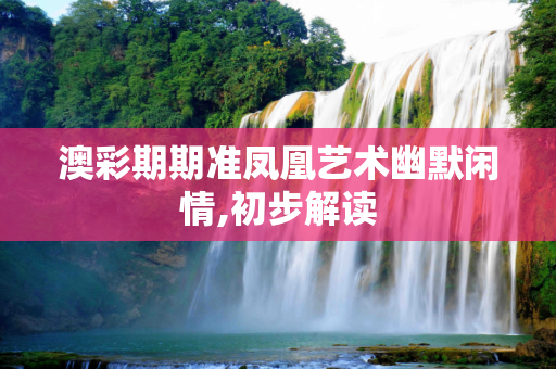 澳彩期期准凤凰艺术幽默闲情,初步解读
