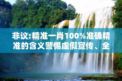 非议:精准一肖100%准确精准的含义警惕虚假宣传、全面解答
