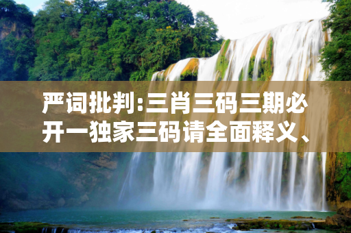 严词批判:三肖三码三期必开一独家三码请全面释义、解释与落实