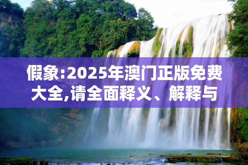 假象:2025年澳门正版免费大全,请全面释义、解释与落实