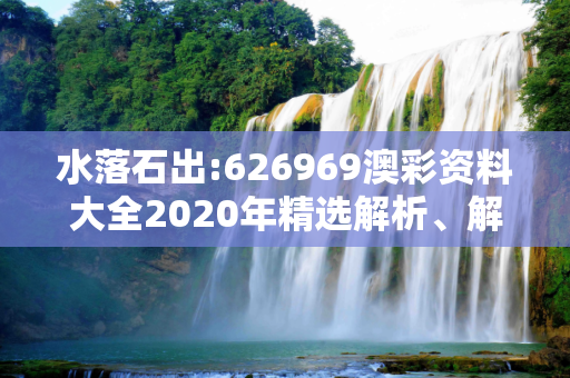 水落石出:626969澳彩资料大全2020年精选解析、解释与落实