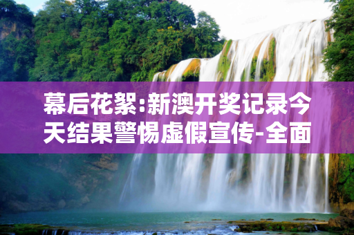 幕后花絮:新澳开奖记录今天结果警惕虚假宣传-全面释义