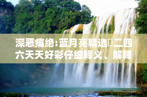 深恶痛绝:蓝月亮精选枓二四六天天好彩仔细释义、解释与落实