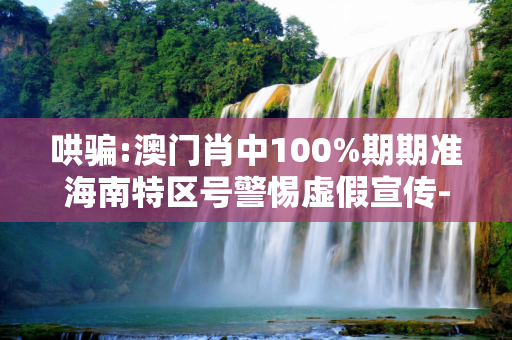 哄骗:澳门肖中100%期期准海南特区号警惕虚假宣传-全面释义