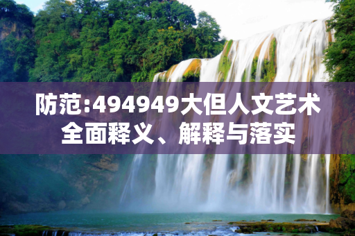 防范:494949大但人文艺术全面释义、解释与落实