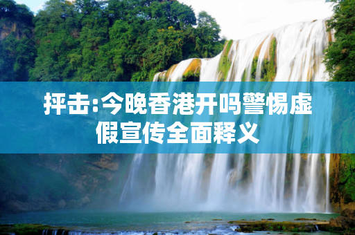 抨击:今晚香港开吗警惕虚假宣传全面释义
