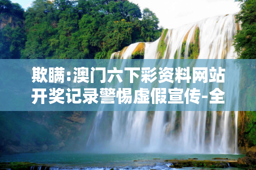 欺瞒:澳门六下彩资料网站开奖记录警惕虚假宣传-全面释义