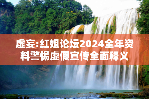 虚妄:红姐论坛2024全年资料警惕虚假宣传全面释义