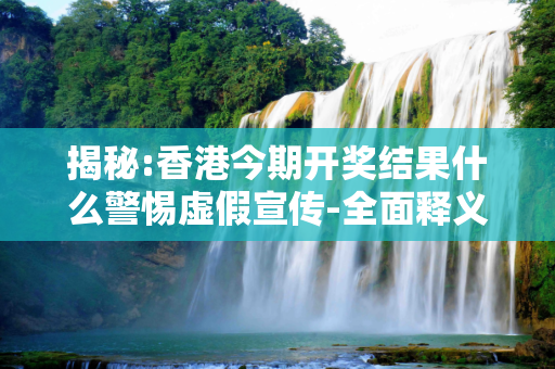 揭秘:香港今期开奖结果什么警惕虚假宣传-全面释义