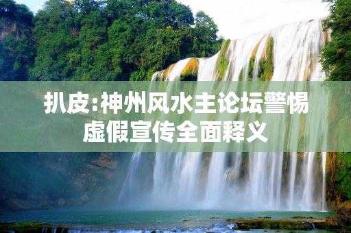扒皮:神州风水主论坛警惕虚假宣传全面释义