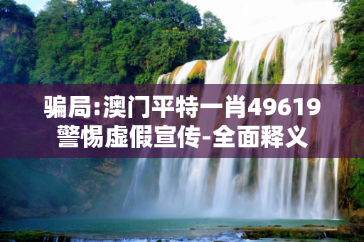 骗局:澳门平特一肖49619警惕虚假宣传-全面释义
