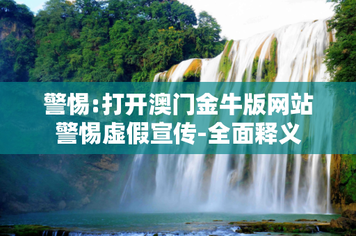 警惕:打开澳门金牛版网站警惕虚假宣传-全面释义