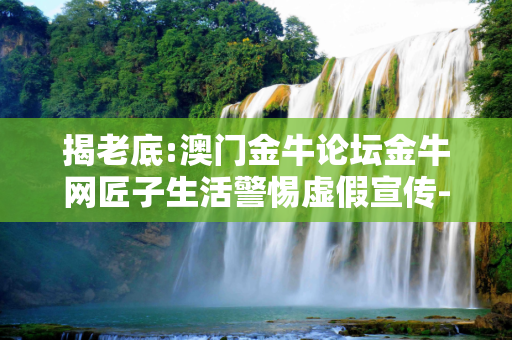 揭老底:澳门金牛论坛金牛网匠子生活警惕虚假宣传-全面释义