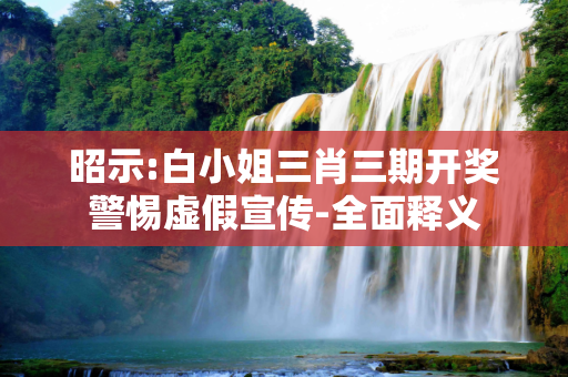 昭示:白小姐三肖三期开奖警惕虚假宣传-全面释义