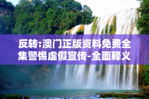 反转:澳门正版资料免费全集警惕虚假宣传-全面释义