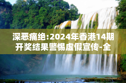 深恶痛绝:2024年香港14期开奖结果警惕虚假宣传-全面释义