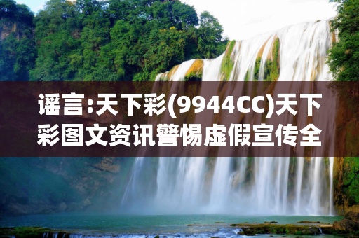 谣言:天下彩(9944CC)天下彩图文资讯警惕虚假宣传全面释义