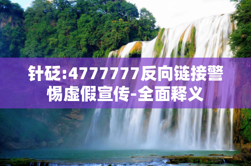 针砭:4777777反向链接警惕虚假宣传-全面释义