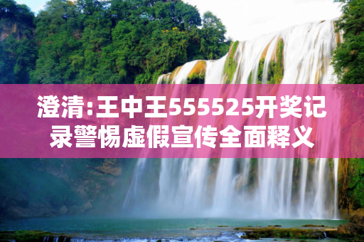 澄清:王中王555525开奖记录警惕虚假宣传全面释义