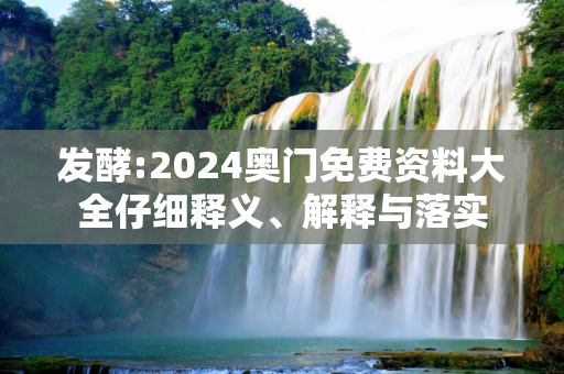 发酵:2024奥门免费资料大全仔细释义、解释与落实