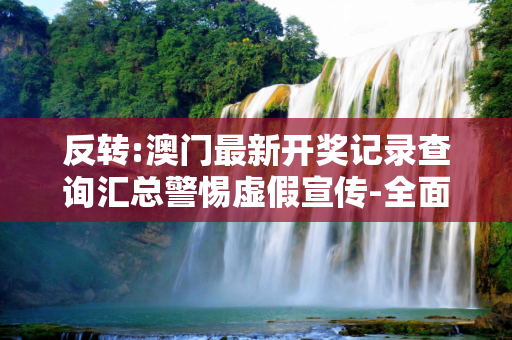 反转:澳门最新开奖记录查询汇总警惕虚假宣传-全面释义