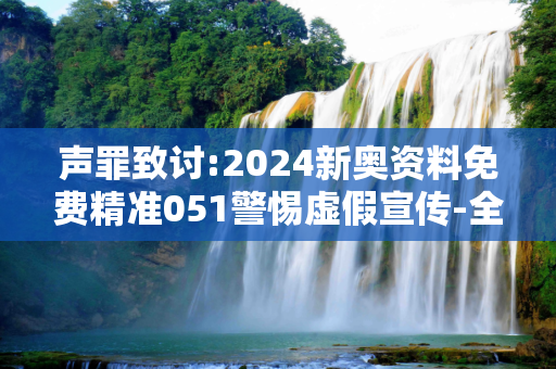 声罪致讨:2024新奥资料免费精准051警惕虚假宣传-全面释义、解释与落实