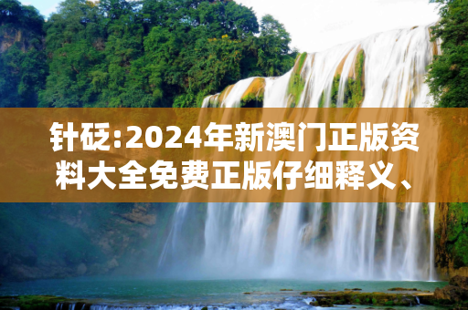 针砭:2024年新澳门正版资料大全免费正版仔细释义、解释与落实