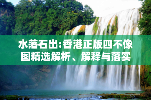 水落石出:香港正版四不像图精选解析、解释与落实