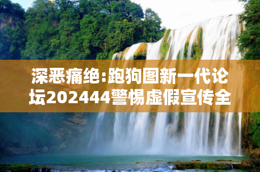 深恶痛绝:跑狗图新一代论坛202444警惕虚假宣传全面释义