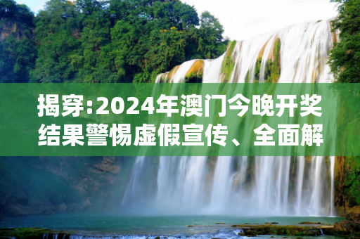揭穿:2024年澳门今晚开奖结果警惕虚假宣传、全面解答与解释