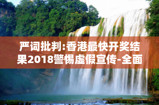 严词批判:香港最快开奖结果2018警惕虚假宣传-全面释义、解释与落实