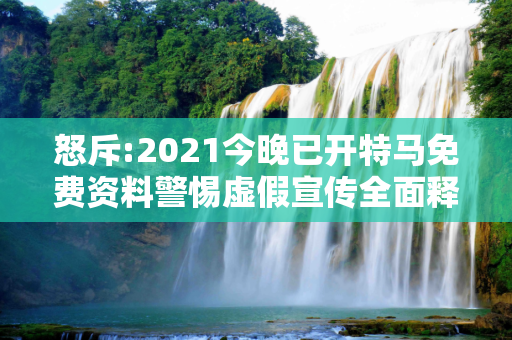怒斥:2021今晚已开特马免费资料警惕虚假宣传全面释义