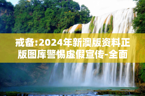 戒备:2024年新澳版资料正版图库警惕虚假宣传-全面释义
