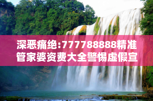 深恶痛绝:777788888精准管家婆资费大全警惕虚假宣传、全面解答与解释