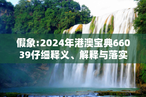 假象:2024年港澳宝典66039仔细释义、解释与落实
