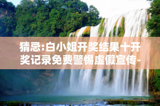 猜忌:白小姐开奖结果十开奖记录免费警惕虚假宣传-全面释义