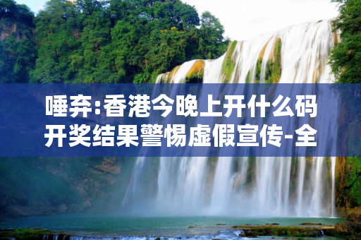 唾弃:香港今晚上开什么码开奖结果警惕虚假宣传-全面释义、解释与落实