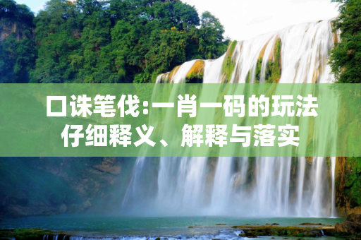口诛笔伐:一肖一码的玩法仔细释义、解释与落实