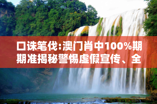 口诛笔伐:澳门肖中100%期期准揭秘警惕虚假宣传、全面解答与解释