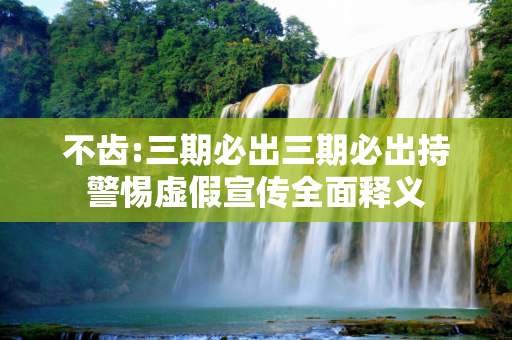 不齿:三期必出三期必出持警惕虚假宣传全面释义