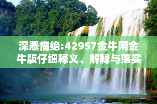 深恶痛绝:42957金牛网金牛版仔细释义、解释与落实