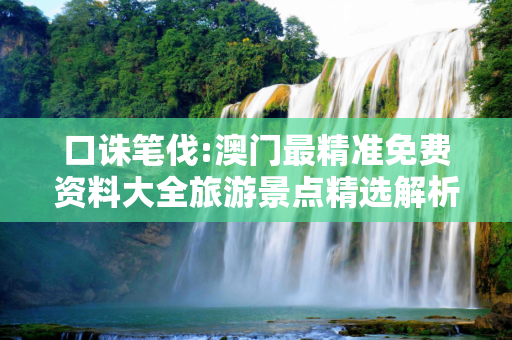 口诛笔伐:澳门最精准免费资料大全旅游景点精选解析、解释与落实