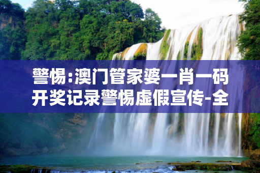警惕:澳门管家婆一肖一码开奖记录警惕虚假宣传-全面释义