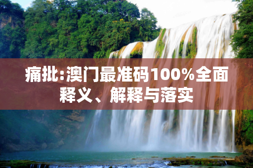 痛批:澳门最准码100%全面释义、解释与落实