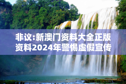 非议:新澳门资料大全正版资料2024年警惕虚假宣传全面释义