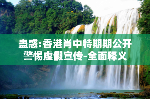 蛊惑:香港肖中特期期公开警惕虚假宣传-全面释义